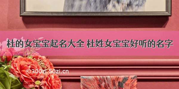 杜的女宝宝起名大全 杜姓女宝宝好听的名字