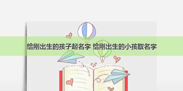 给刚出生的孩子起名字 给刚出生的小孩取名字