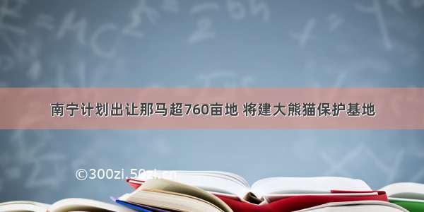 南宁计划出让那马超760亩地 将建大熊猫保护基地