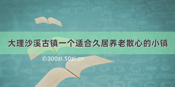 大理沙溪古镇一个适合久居养老散心的小镇