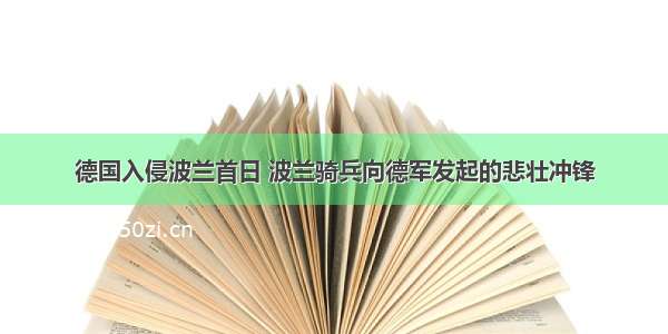 德国入侵波兰首日 波兰骑兵向德军发起的悲壮冲锋