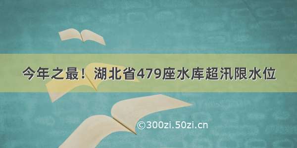 今年之最！湖北省479座水库超汛限水位