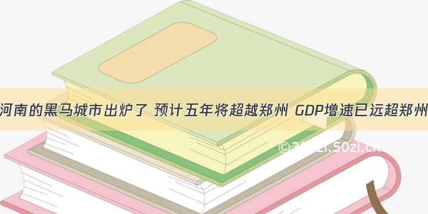 河南的黑马城市出炉了 预计五年将超越郑州 GDP增速已远超郑州