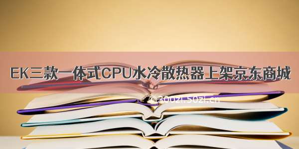 EK三款一体式CPU水冷散热器上架京东商城