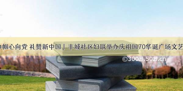 「巾帼心向党 礼赞新中国」丰城社区妇联举办庆祖国70华诞广场文艺汇演