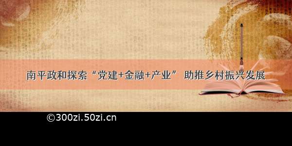 南平政和探索“党建+金融+产业” 助推乡村振兴发展