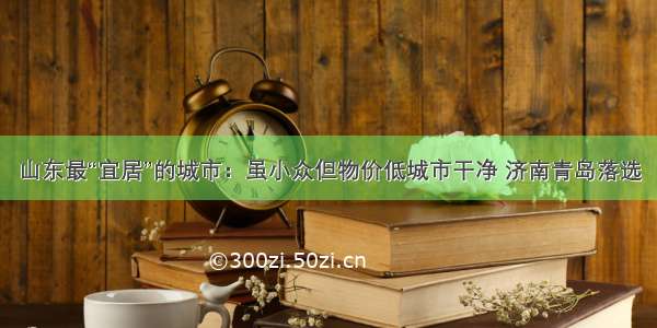 山东最“宜居”的城市：虽小众但物价低城市干净 济南青岛落选