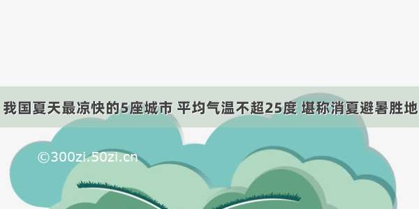 我国夏天最凉快的5座城市 平均气温不超25度 堪称消夏避暑胜地