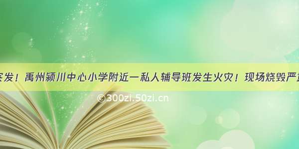 突发！禹州颍川中心小学附近一私人辅导班发生火灾！现场烧毁严重