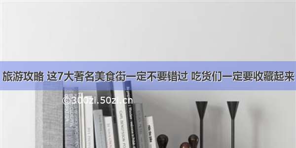 旅游攻略 这7大著名美食街一定不要错过 吃货们一定要收藏起来