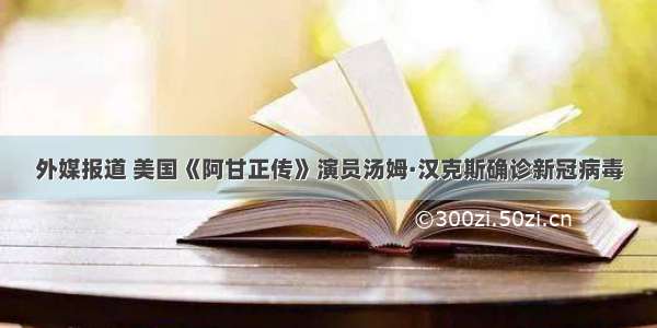 外媒报道 美国《阿甘正传》演员汤姆·汉克斯确诊新冠病毒