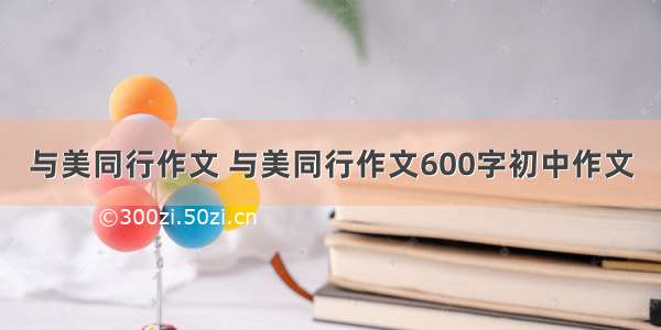 与美同行作文 与美同行作文600字初中作文