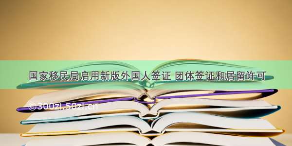 国家移民局启用新版外国人签证 团体签证和居留许可