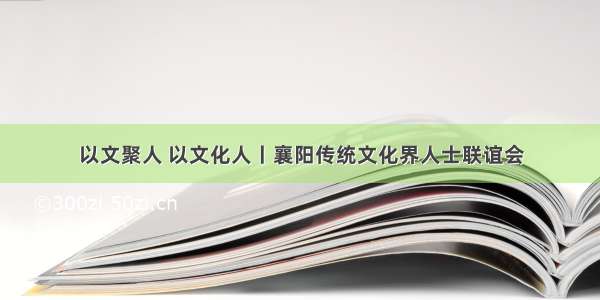 以文聚人 以文化人丨襄阳传统文化界人士联谊会