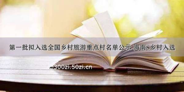 第一批拟入选全国乡村旅游重点村名单公示 海南8乡村入选