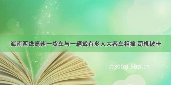 海南西线高速一货车与一辆载有多人大客车相撞 司机被卡