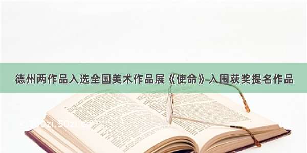 德州两作品入选全国美术作品展《使命》入围获奖提名作品