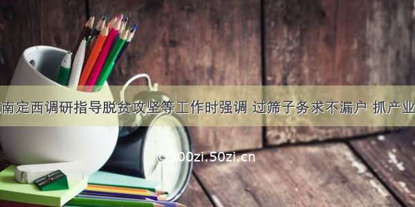 唐仁健在陇南定西调研指导脱贫攻坚等工作时强调 过筛子务求不漏户 抓产业确保再补强