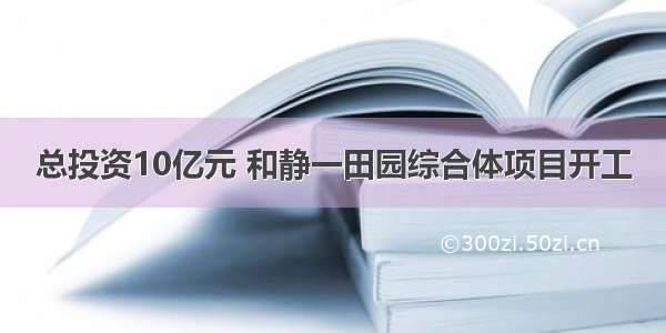 总投资10亿元 和静一田园综合体项目开工