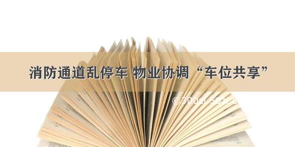 消防通道乱停车 物业协调“车位共享”