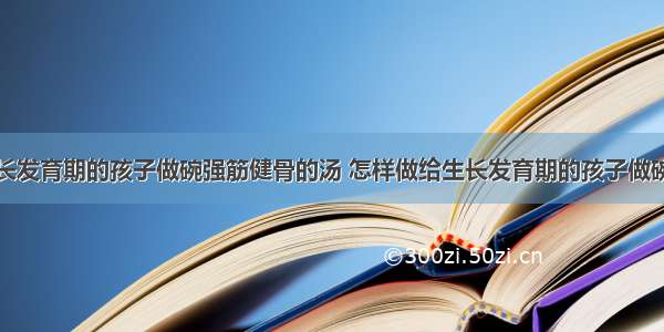 如何做给生长发育期的孩子做碗强筋健骨的汤 怎样做给生长发育期的孩子做碗强筋健骨的