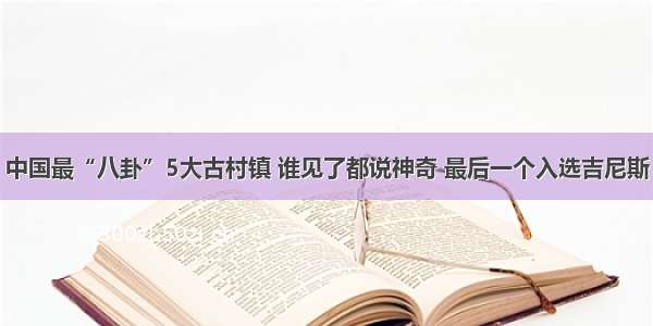 中国最“八卦”5大古村镇 谁见了都说神奇 最后一个入选吉尼斯