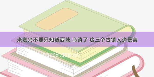 来嘉兴不要只知道西塘 乌镇了 这三个古镇人少景美