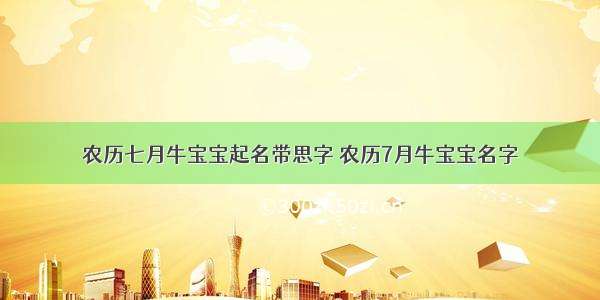 农历七月牛宝宝起名带思字 农历7月牛宝宝名字