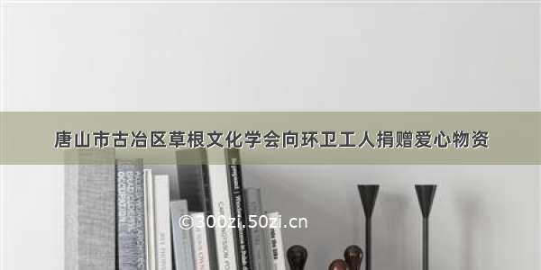 唐山市古冶区草根文化学会向环卫工人捐赠爱心物资