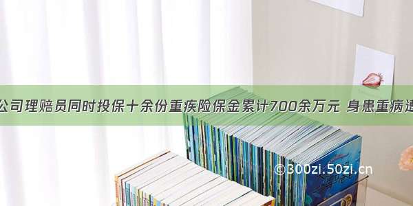 原保险公司理赔员同时投保十余份重疾险保金累计700余万元 身患重病遭遇拒赔