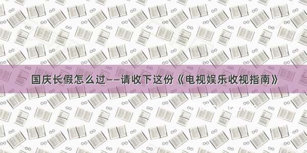 国庆长假怎么过——请收下这份《电视娱乐收视指南》