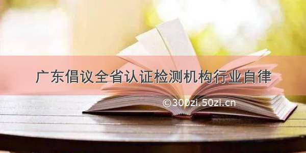 广东倡议全省认证检测机构行业自律