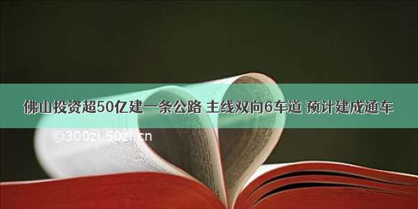 佛山投资超50亿建一条公路 主线双向6车道 预计建成通车