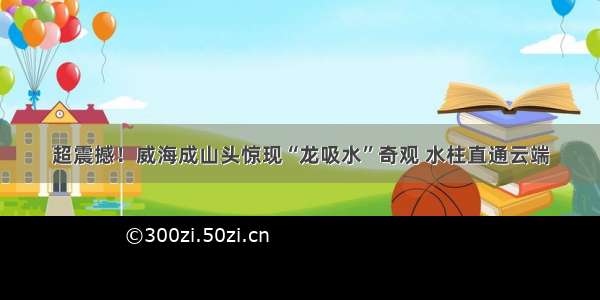 超震撼！威海成山头惊现“龙吸水”奇观 水柱直通云端