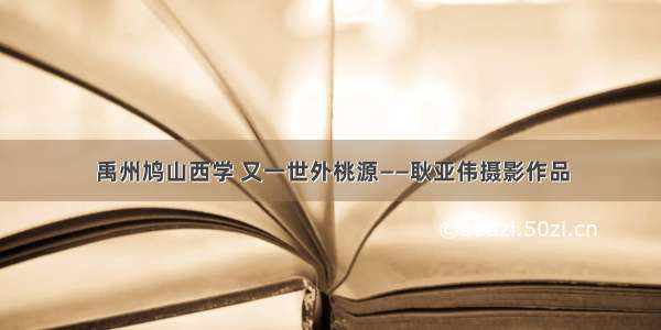 禹州鸠山西学 又一世外桃源——耿亚伟摄影作品