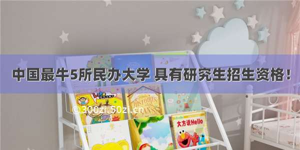 中国最牛5所民办大学 具有研究生招生资格！