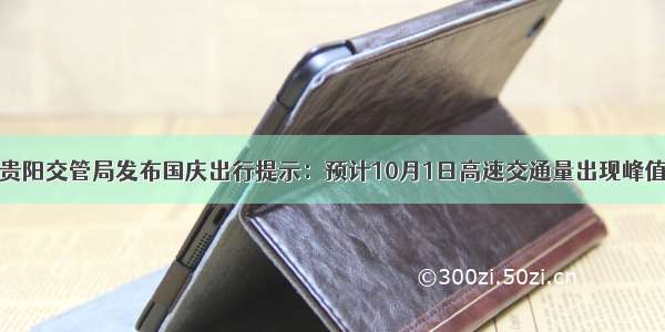 贵阳交管局发布国庆出行提示：预计10月1日高速交通量出现峰值