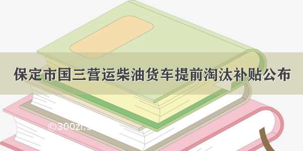 保定市国三营运柴油货车提前淘汰补贴公布