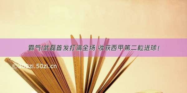 霸气!武磊首发打满全场 收获西甲第二粒进球！