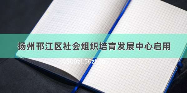 扬州邗江区社会组织培育发展中心启用