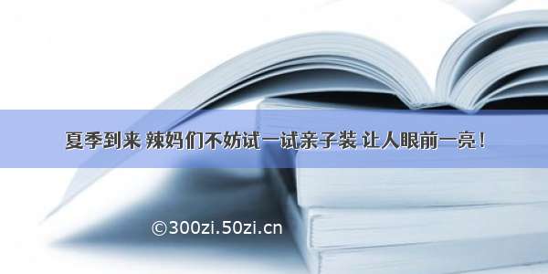 夏季到来 辣妈们不妨试一试亲子装 让人眼前一亮！