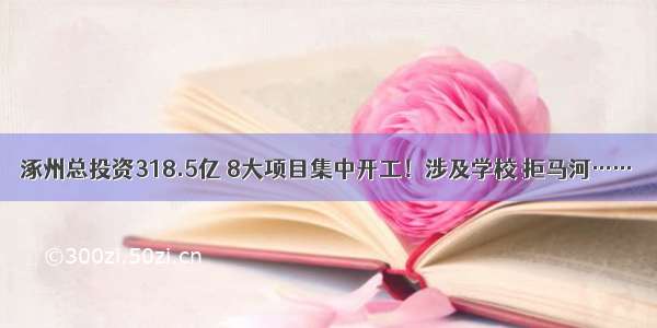 涿州总投资318.5亿 8大项目集中开工！涉及学校 拒马河……