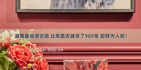 湖南最低调古镇 比凤凰古城早了900年 却鲜为人知！