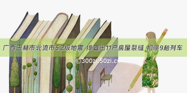 广西玉林市北流市5.2级地震 排查出11户房屋裂缝 扣停9趟列车