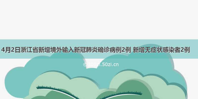 4月2日浙江省新增境外输入新冠肺炎确诊病例2例 新增无症状感染者2例