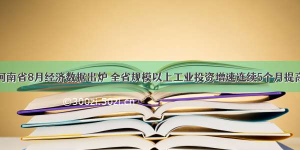 河南省8月经济数据出炉 全省规模以上工业投资增速连续5个月提高