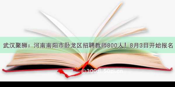 武汉聚狮：河南南阳市卧龙区招聘教师800人！8月3日开始报名