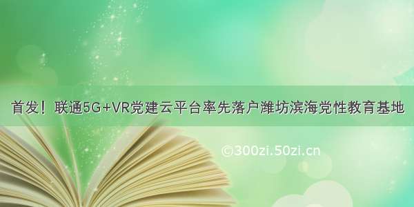 首发！联通5G+VR党建云平台率先落户潍坊滨海党性教育基地