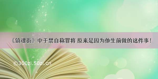 《镇魂街》中于禁自称罪将 原来是因为他生前做的这件事！