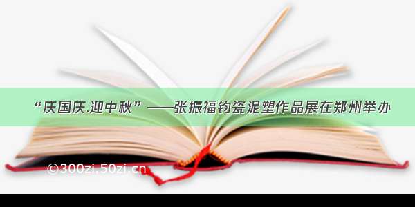 “庆国庆.迎中秋”——张振福钧瓷泥塑作品展在郑州举办